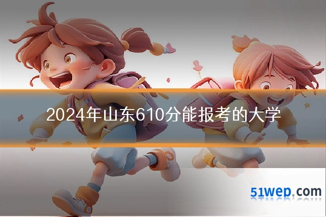 2024年山东610分能报考的大学