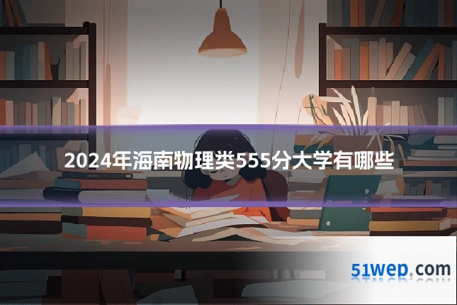 2024年海南物理类555分大学有哪些