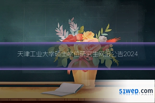 天津工业大学硕士学位研究生网报公告2024