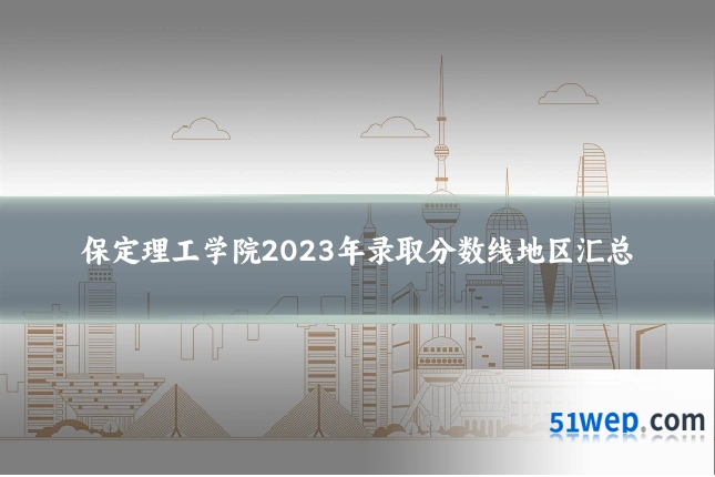 保定理工学院2023年录取分数线地区汇总