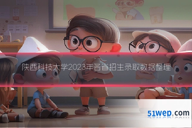 陕西科技大学2023年各省招生录取数据整理