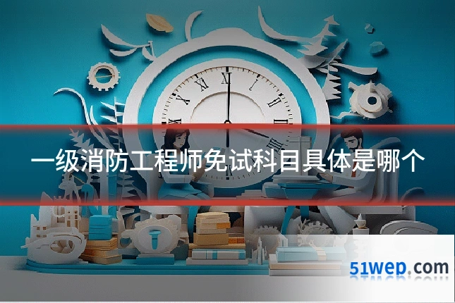 一级消防工程师免试科目具体是哪个