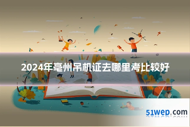 2024年亳州吊机证去哪里考比较好