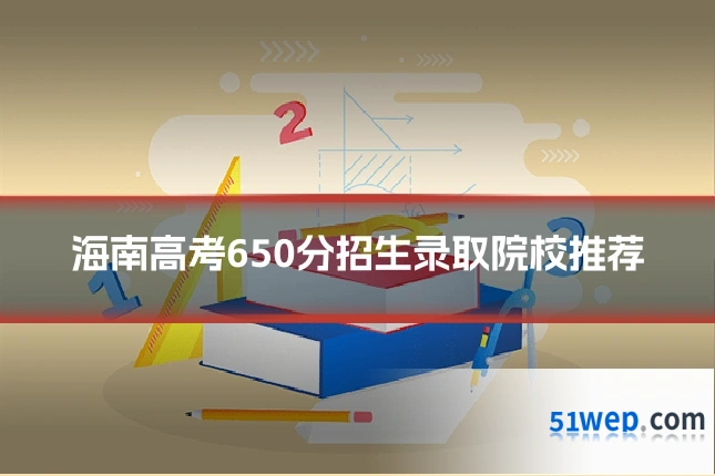海南高考650分招生录取院校推荐