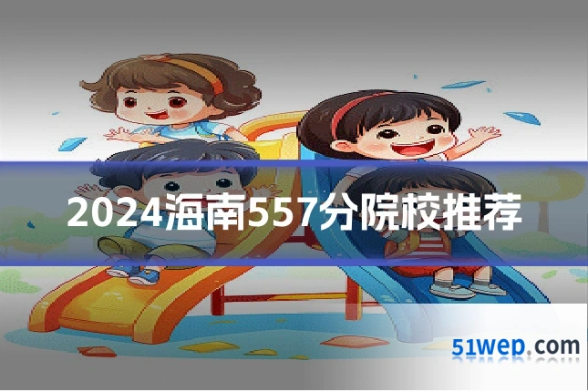 2024海南557分院校推荐