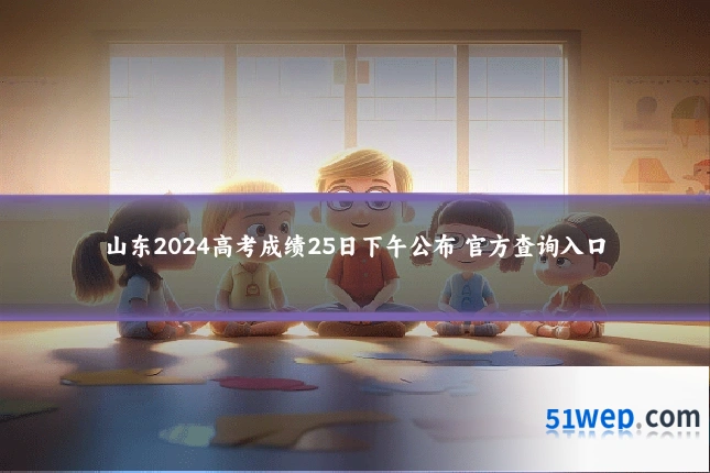 山东2024高考成绩25日下午公布 官方查询入口