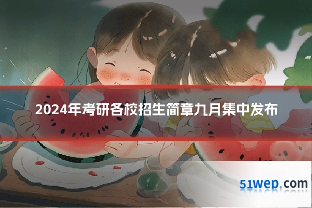 2024年考研各校招生简章九月集中发布