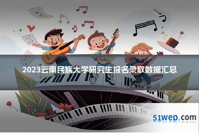 2023云南民族大学研究生报名录取数据汇总