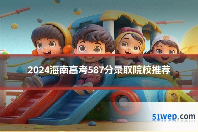 2024海南高考587分录取院校推荐