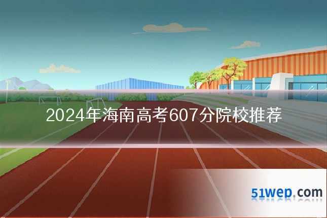 2024年海南高考607分院校推荐
