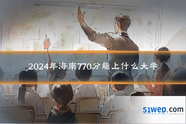 2024年海南770分能上什么大学