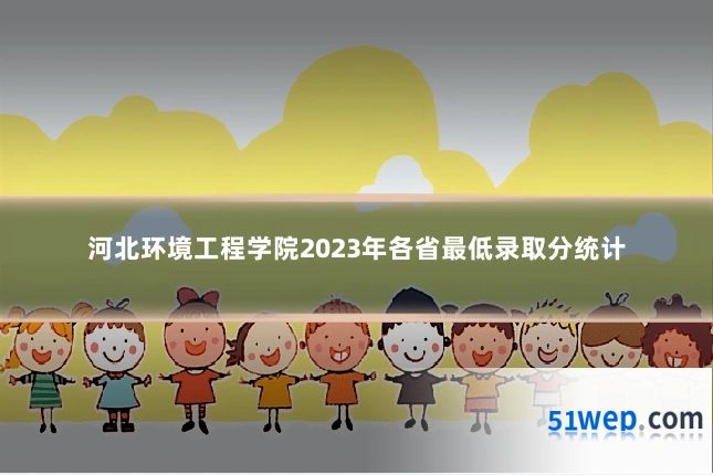河北环境工程学院2023年各省最低录取分统计