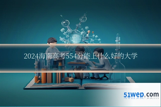2024海南高考554分能上什么好的大学