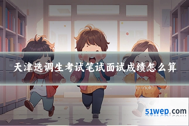 天津选调生考试笔试面试成绩怎么算