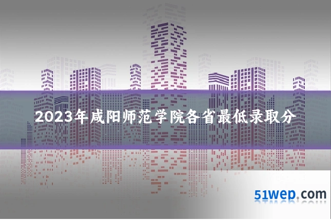 2023年咸阳师范学院各省最低录取分