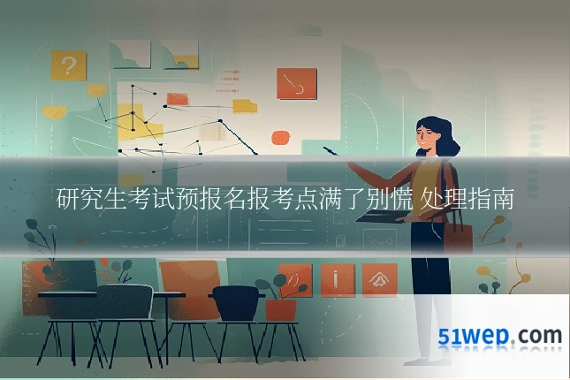研究生考试预报名报考点满了别慌 处理指南