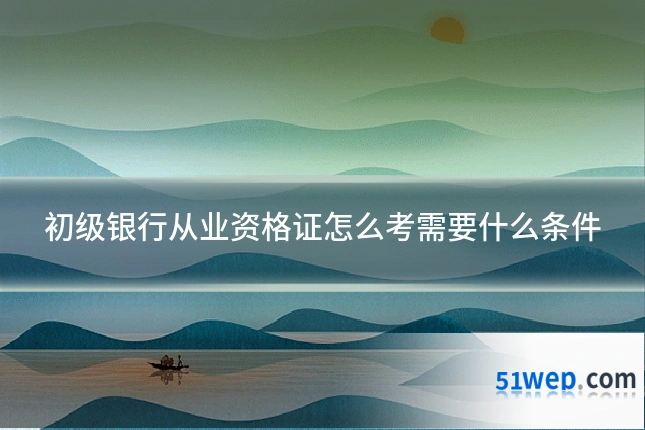 初级银行从业资格证怎么考需要什么条件