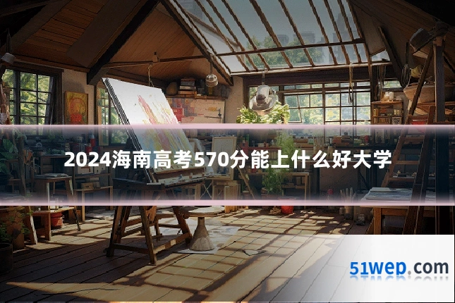2024海南高考570分能上什么好大学