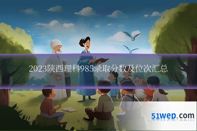 2023陕西理科985录取分数及位次汇总