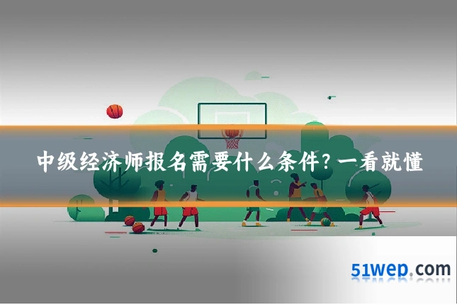 中级经济师报名需要什么条件?一看就懂