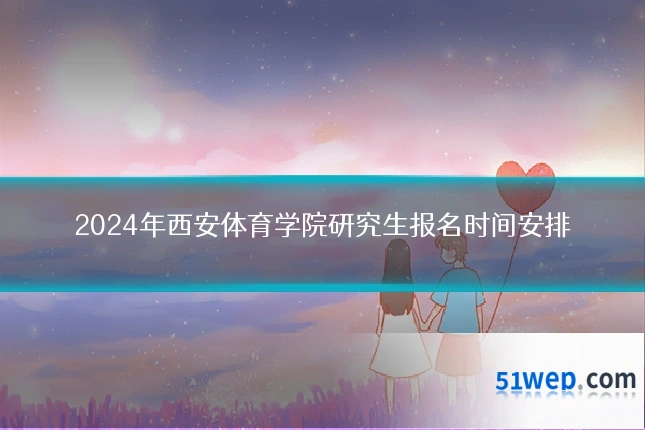 2024年西安体育学院研究生报名时间安排