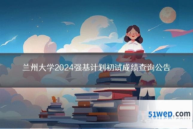 兰州大学2024强基计划初试成绩查询公告