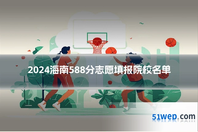 2024海南588分志愿填报院校名单
