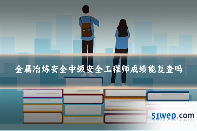 金属冶炼安全中级安全工程师成绩能复查吗