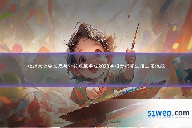 北师大社会发展与公共政策学院2023年硕士研究生招生复试线
