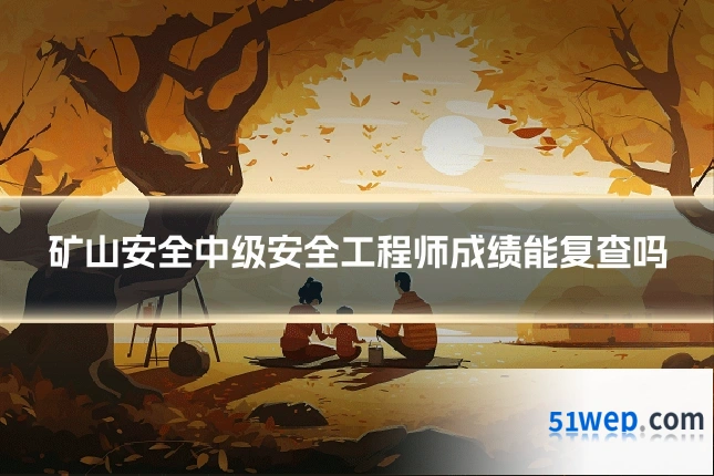 矿山安全中级安全工程师成绩能复查吗