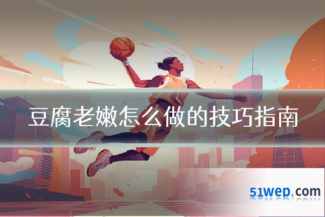 豆腐老嫩怎么做的技巧指南