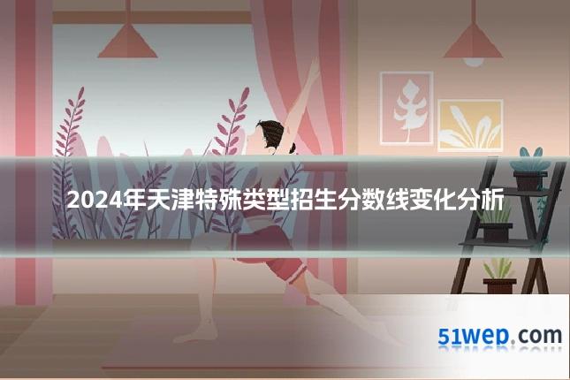 2024年天津特殊类型招生分数线变化分析