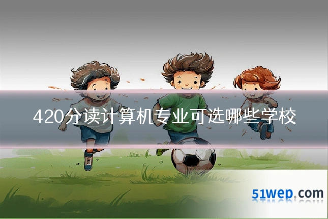 420分读计算机专业可选哪些学校