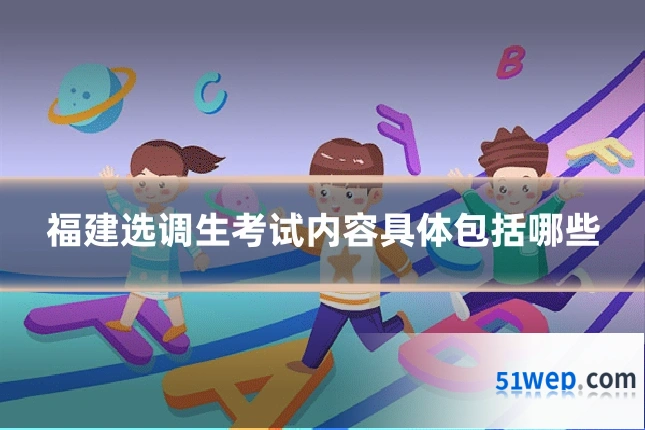 福建选调生考试内容具体包括哪些