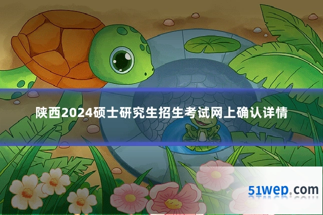 陕西2024硕士研究生招生考试网上确认详情