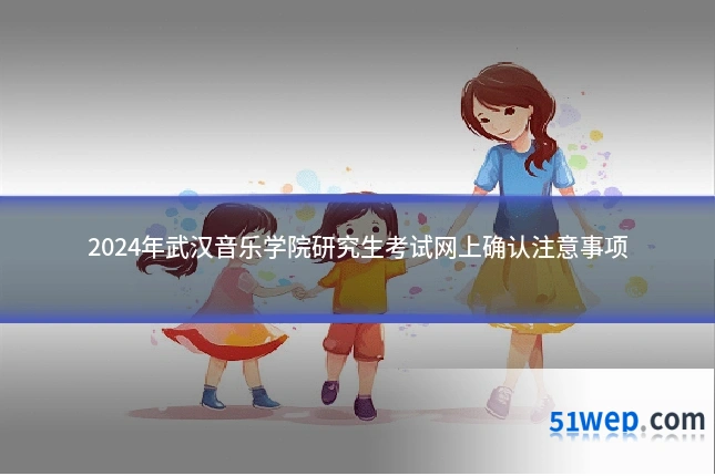 2024年武汉音乐学院研究生考试网上确认注意事项