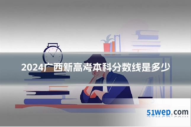 2024广西新高考本科分数线是多少