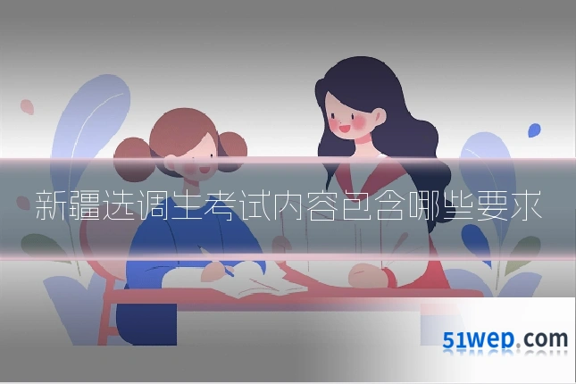 新疆选调生考试内容包含哪些要求