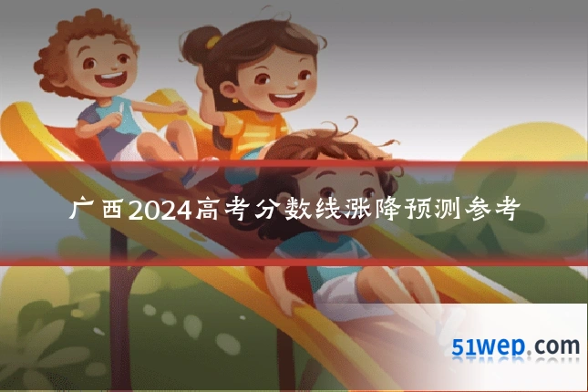 广西2024高考分数线涨降预测参考