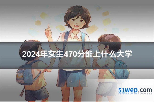 2024年女生470分能上什么大学