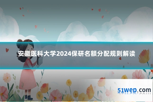 安徽医科大学2024保研名额分配规则解读