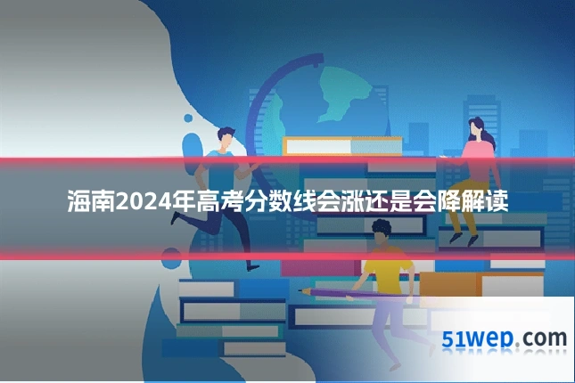 海南2024年高考分数线会涨还是会降解读