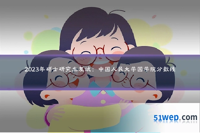 2023年硕士研究生复试：中国人民大学国学院分数线