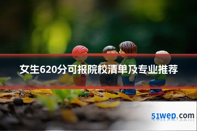 女生620分可报院校清单及专业推荐