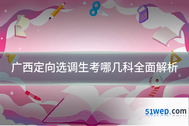 广西定向选调生考哪几科全面解析