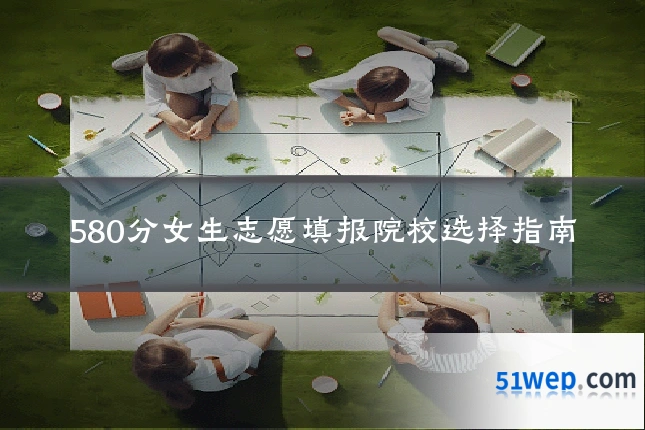 580分女生志愿填报院校选择指南