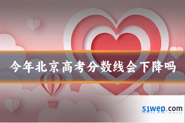 今年北京高考分数线会下降吗