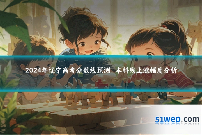 2024年辽宁高考分数线预测:本科线上涨幅度分析