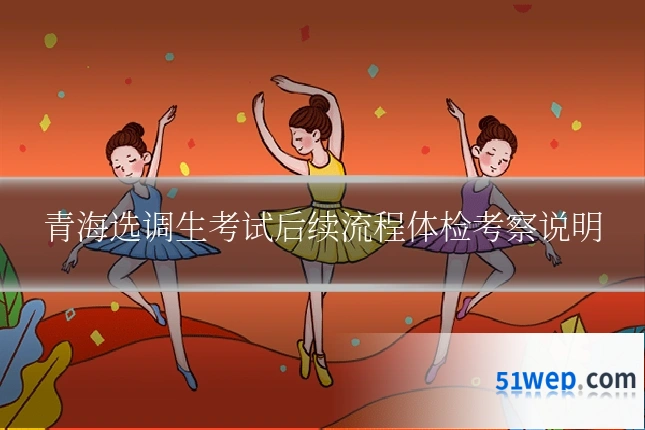 青海选调生考试后续流程体检考察说明