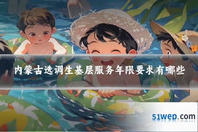内蒙古选调生基层服务年限要求有哪些